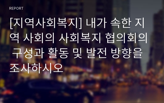 [지역사회복지] 내가 속한 지역 사회의 사회복지 협의회의 구성과 활동 및 발전 방향을 조사하시오