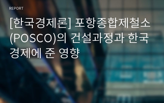 [한국경제론] 포항종합제철소(POSCO)의 건설과정과 한국경제에 준 영향