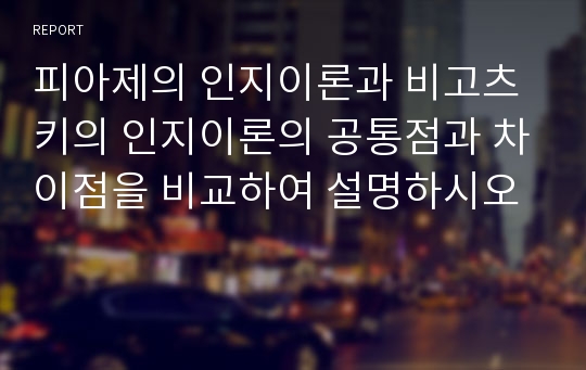 피아제의 인지이론과 비고츠키의 인지이론의 공통점과 차이점을 비교하여 설명하시오