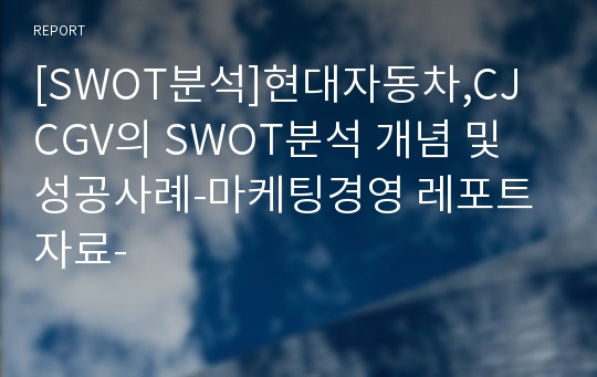 [SWOT분석]현대자동차,CJ CGV의 SWOT분석 개념 및 성공사례-마케팅경영 레포트 자료-