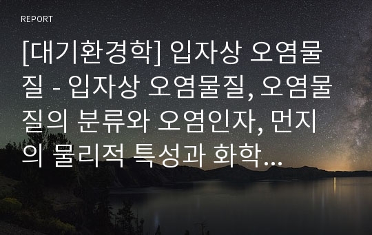 [대기환경학] 입자상 오염물질 - 입자상 오염물질, 오염물질의 분류와 오염인자, 먼지의 물리적 특성과 화학적 특성