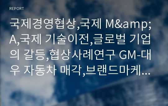 국제경영협상,국제 M&amp;A,국제 기술이전,글로벌 기업의 갈등,협상사례연구 GM-대우 자동차 매각,브랜드마케팅,서비스마케팅,글로벌경영,swot,stp,4p