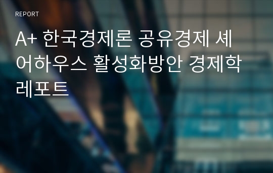 A+ 한국경제론 공유경제 셰어하우스 활성화방안 경제학 레포트