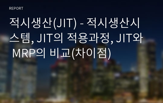 적시생산(JIT) - 적시생산시스템, JIT의 적용과정, JIT와 MRP의 비교(차이점)