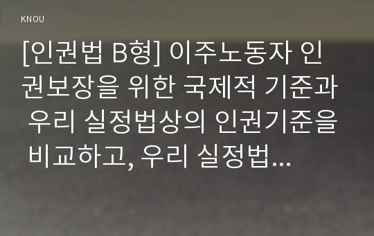 [인권법 B형] 이주노동자 인권보장을 위한 국제적 기준과 우리 실정법상의 인권기준을 비교하고, 우리 실정법상의 문제점을 서술하시오