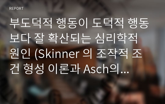 부도덕적 행동이 도덕적 행동보다 잘 확산되는 심리학적 원인 (Skinner 의 조작적 조건 형성 이론과 Asch의 동조 연구를 중심으로)