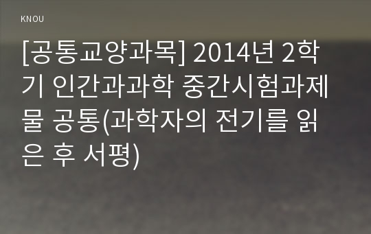 [공통교양과목] 2014년 2학기 인간과과학 중간시험과제물 공통(과학자의 전기를 읽은 후 서평)