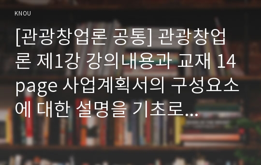 [관광창업론 공통] 관광창업론 제1강 강의내용과 교재 14page 사업계획서의 구성요소에 대한 설명을 기초로 관광기업의 사업계획서를 작성하시오 - 여행사