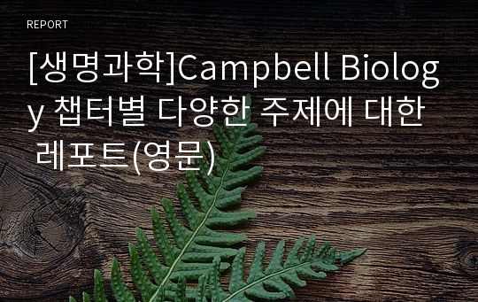 [생명과학]Campbell Biology 챕터별 다양한 주제에 대한 레포트(영문)