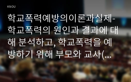 학교폭력예방의이론과실제-학교폭력의 원인과 결과에 대해 분석하고, 학교폭력을 예방하기 위해 부모와 교사(유아교육기관)의 역할에 대해 논하시오(학교폭력예방의 이론과실제, 방송통신대학교)