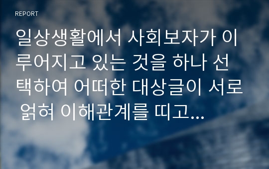 일상생활에서 사회보자가 이루어지고 있는 것을 하나 선택하여 어떠한 대상글이 서로 얽혀 이해관계를 띠고 있는지 이러한 주체들의 사회조사 단계별로 구체적인 예를들어 설명해보세요.