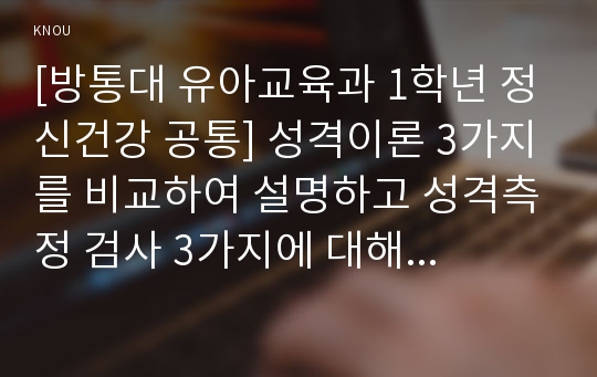 [방통대 유아교육과 1학년 정신건강 공통] 성격이론 3가지를 비교하여 설명하고 성격측정 검사 3가지에 대해 설명하시오.