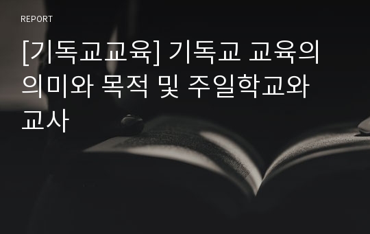 [기독교교육] 기독교 교육의 의미와 목적 및 주일학교와 교사