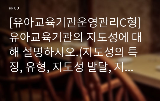 [유아교육기관운영관리C형]유아교육기관의 지도성에 대해 설명하시오.(지도성의 특징, 유형, 지도성 발달, 지도성에 필요한 기술 등)