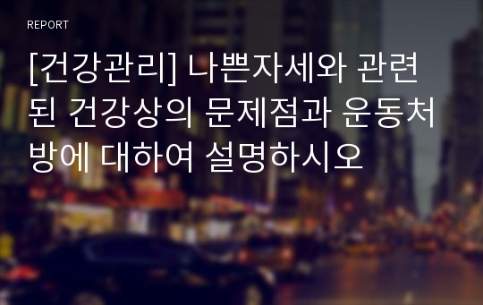 [건강관리] 나쁜자세와 관련된 건강상의 문제점과 운동처방에 대하여 설명하시오