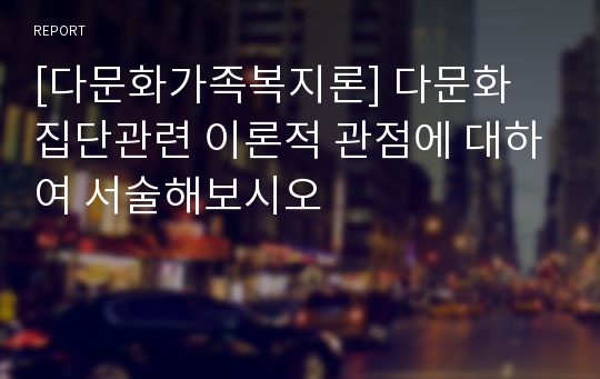 [다문화가족복지론] 다문화 집단관련 이론적 관점에 대하여 서술해보시오