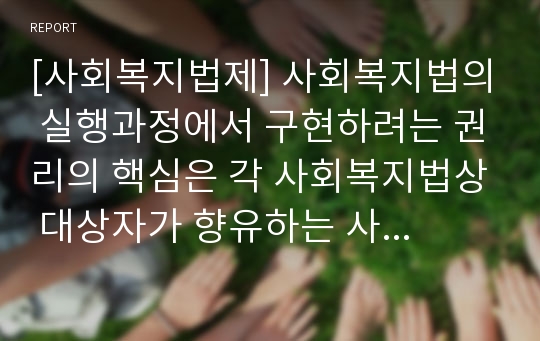 [사회복지법제] 사회복지법의 실행과정에서 구현하려는 권리의 핵심은 각 사회복지법상 대상자가 향유하는 사회복지권이므로 이를 중심으로 사회복지법의 법률관계를 논하여 본다