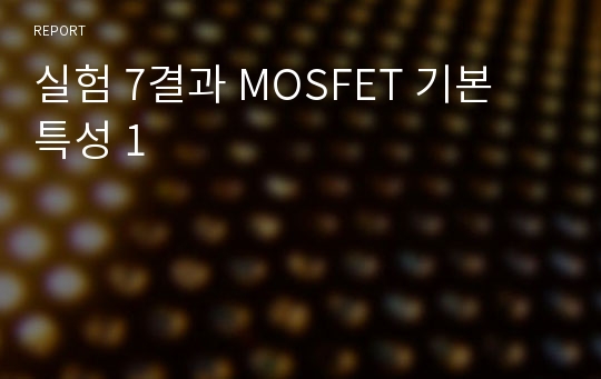 실험 7결과 MOSFET 기본 특성 1