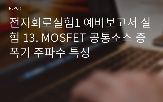 전자회로실험1 예비보고서 실험 13. MOSFET 공통소스 증폭기 주파수 특성