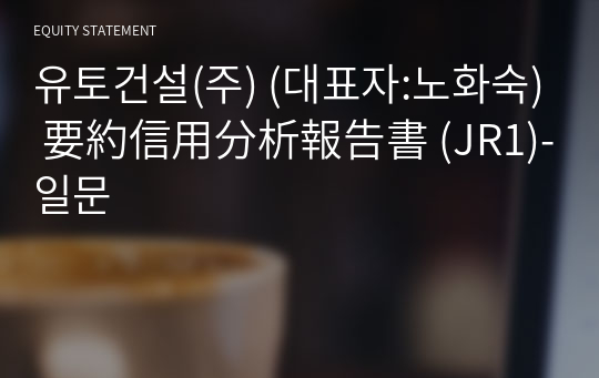 유토건설(주) 要約信用分析報告書 (JR1)-일문