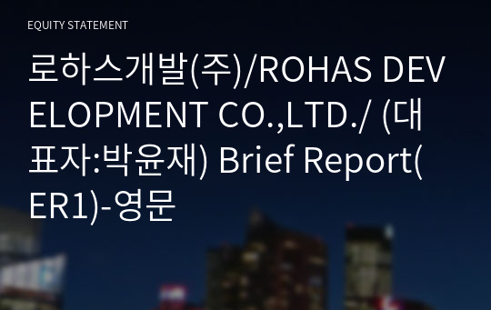 로하스개발(주)/ROHAS DEVELOPMENT CO.,LTD./ Brief Report(ER1)-영문
