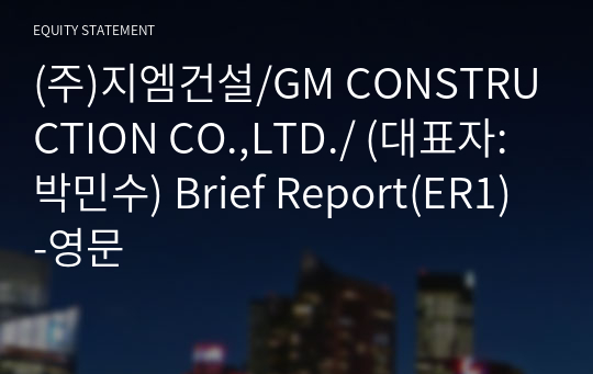 (주)지엠건설/GM CONSTRUCTION CO.,LTD./ Brief Report(ER1)-영문