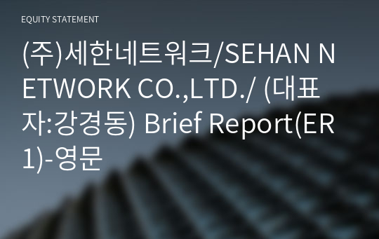 (주)세한네트워크/SEHAN NETWORK CO.,LTD./ Brief Report(ER1)-영문