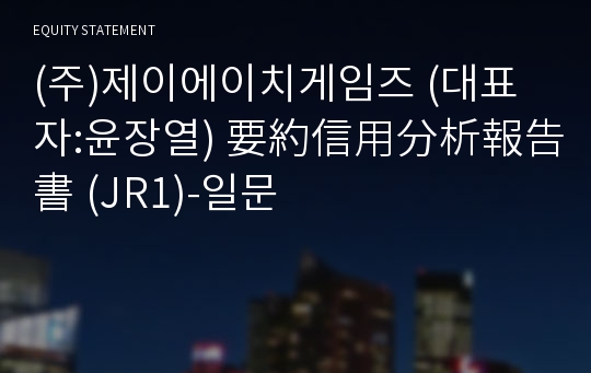 (주)제이에이치게임즈 要約信用分析報告書(JR1)-일문