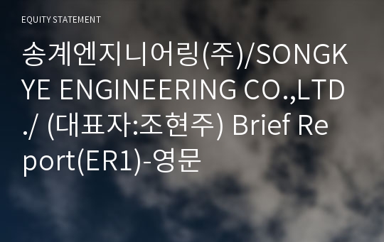 송계엔지니어링(주)/SONGKYE ENGINEERING CO.,LTD./ Brief Report(ER1)-영문