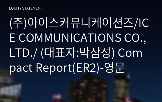 (주)아이스커뮤니케이션즈/ICE COMMUNICATIONS CO.,LTD./ Compact Report(ER2)-영문