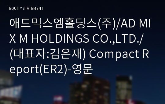 애드믹스엠홀딩스(주)/AD MIX M HOLDINGS CO.,LTD./ Compact Report(ER2)-영문