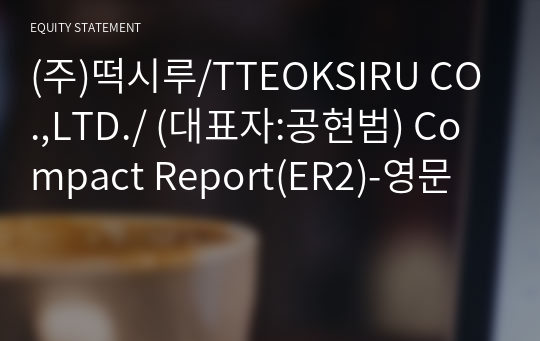 (주)떡시루/TTEOKSIRU CO.,LTD./ Compact Report(ER2)-영문