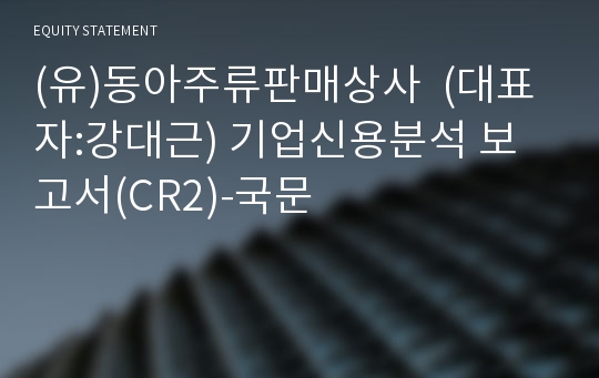 (유)동아주류판매상사  기업신용분석 보고서(CR2)-국문