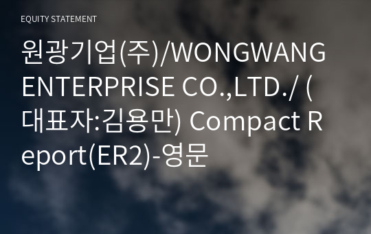 원광기업(주)/WONGWANG ENTERPRISE CO.,LTD./ Compact Report(ER2)-영문