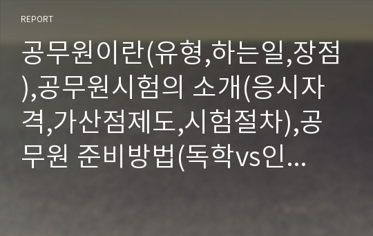 공무원이란(유형,하는일,장점),공무원시험의 소개(응시자격,가산점제도,시험절차),공무원 준비방법(독학vs인강vs학원,과목별준비방법),합격수기