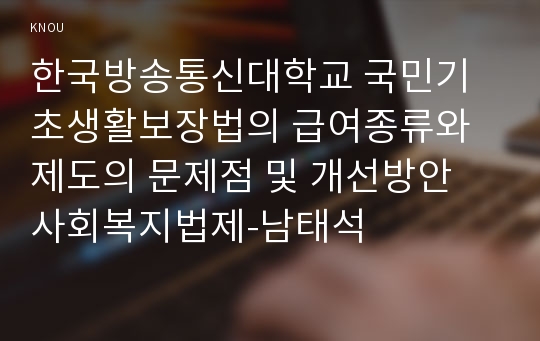 한국방송통신대학교 국민기초생활보장법의 급여종류와 제도의 문제점 및 개선방안 사회복지법제-남태석