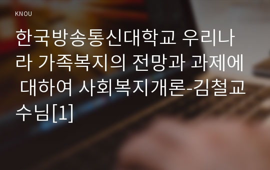 한국방송통신대학교 우리나라 가족복지의 전망과 과제에 대하여 사회복지개론-김철교수님[1]