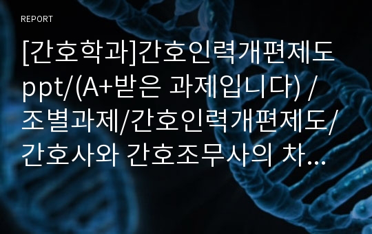 [간호학과]간호인력개편제도ppt/(A+받은 과제입니다) /조별과제/간호인력개편제도/ 간호사와 간호조무사의 차이점/ 간호인력개편제도 등장배경/조별과제