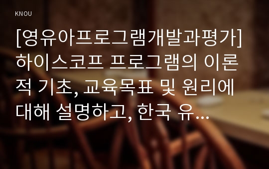 [영유아프로그램개발과평가]하이스코프 프로그램의 이론적 기초, 교육목표 및 원리에 대해 설명하고, 한국 유아교육 현장에의 적용 시 강점과 약점에 관해 논하시오.