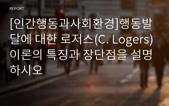 [인간행동과사회환경]행동발달에 대한 로저스(C. Logers)이론의 특징과 장단점을 설명하시오