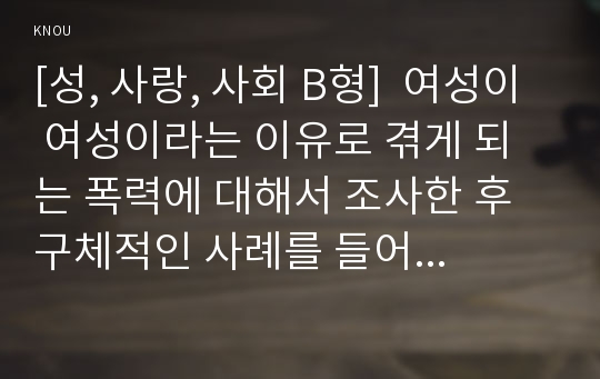 [성, 사랑, 사회 B형]  여성이 여성이라는 이유로 겪게 되는 폭력에 대해서 조사한 후 구체적인 사례를 들어가면서 서술하고, 개선을 위해서는 어떤 노력이