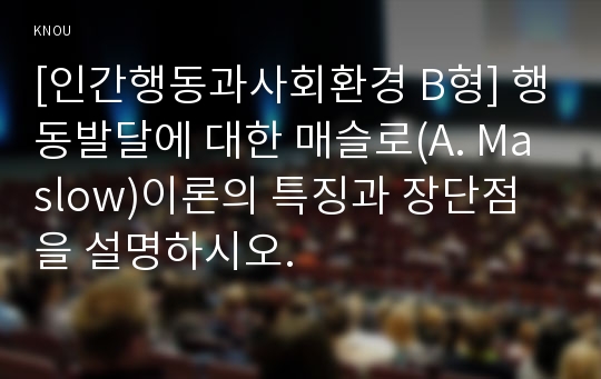 [인간행동과사회환경 B형] 행동발달에 대한 매슬로(A. Maslow)이론의 특징과 장단점을 설명하시오.