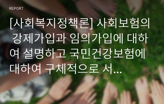 [사회복지정책론] 사회보험의 강제가입과 임의가입에 대하여 설명하고 국민건강보험에 대하여 구체적으로 서술하시오