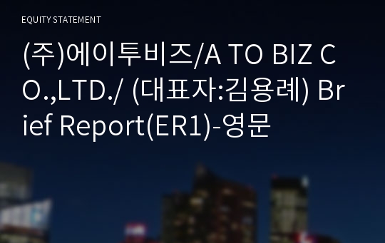 (주)에이투비즈/A TO BIZ CO.,LTD./ Brief Report(ER1)-영문