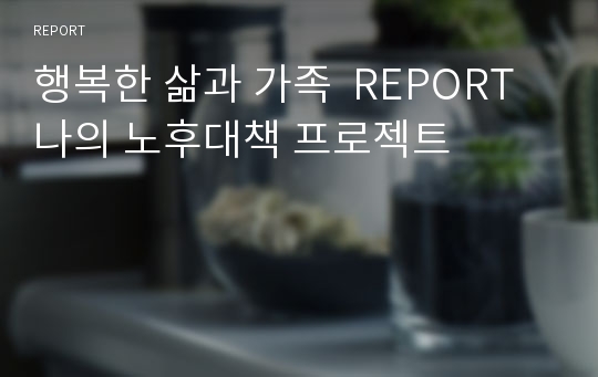 행복한 삶과 가족  REPORT 나의 노후대책 프로젝트