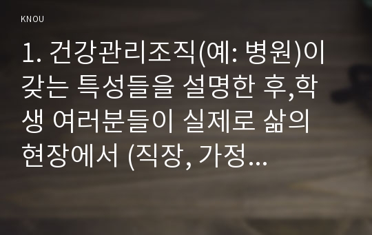 1. 건강관리조직(예: 병원)이 갖는 특성들을 설명한 후,학생 여러분들이 실제로 삶의 현장에서 (직장, 가정 또는 학교) 느끼는 스트레스 요인과 그로 인해 발생하는 결과