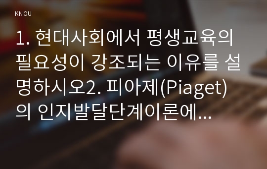 1. 현대사회에서 평생교육의 필요성이 강조되는 이유를 설명하시오2. 피아제(Piaget)의 인지발달단계이론에 대해 설명하고, 그 교육적 시사점을 논하시오.