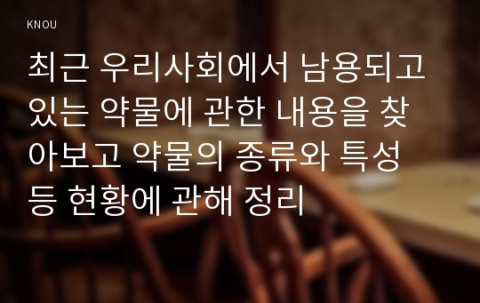 최근 우리사회에서 남용되고 있는 약물에 관한 내용을 찾아보고 약물의 종류와 특성 등 현황에 관해 정리