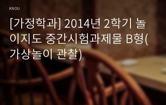 [가정학과] 2014년 2학기 놀이지도 중간시험과제물 B형(가상놀이 관찰)