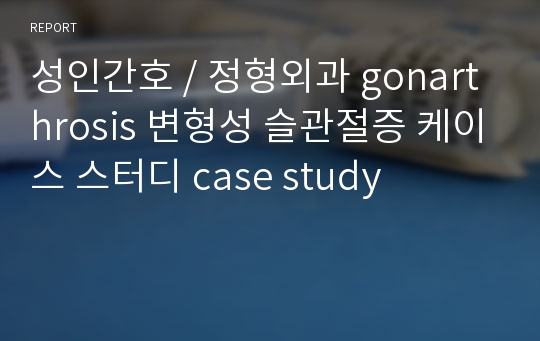 성인간호 / 정형외과 gonarthrosis 변형성 슬관절증 케이스 스터디 case study